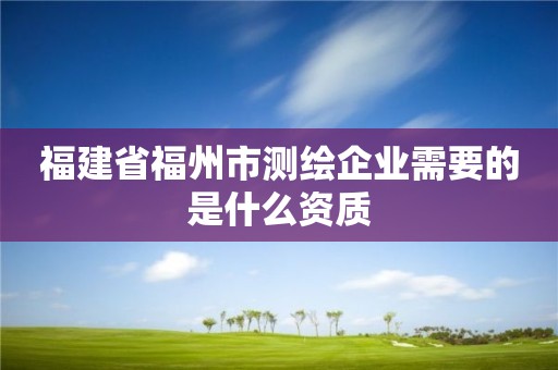 福建省福州市测绘企业需要的是什么资质