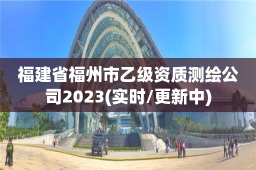 福建省福州市乙级资质测绘公司2023(实时/更新中)