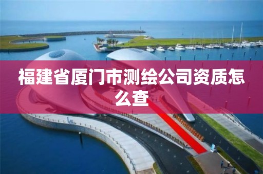 福建省厦门市测绘公司资质怎么查