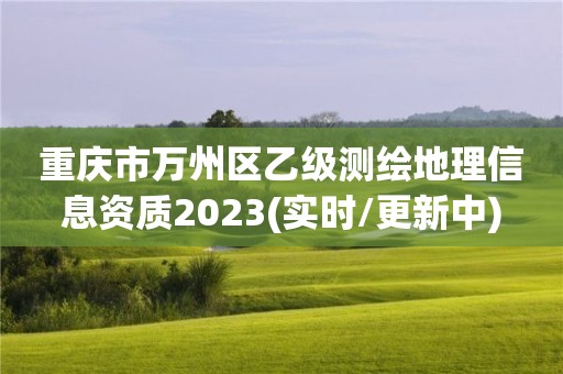 重庆市万州区乙级测绘地理信息资质2023(实时/更新中)