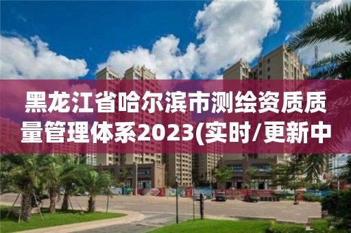 黑龙江省哈尔滨市测绘资质质量管理体系2023(实时/更新中)