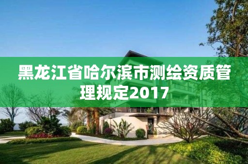 黑龙江省哈尔滨市测绘资质管理规定2017