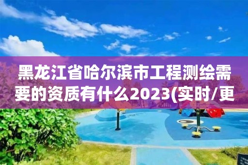 黑龙江省哈尔滨市工程测绘需要的资质有什么2023(实时/更新中)