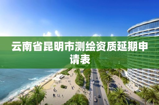 云南省昆明市测绘资质延期申请表