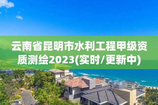 云南省昆明市水利工程甲级资质测绘2023(实时/更新中)