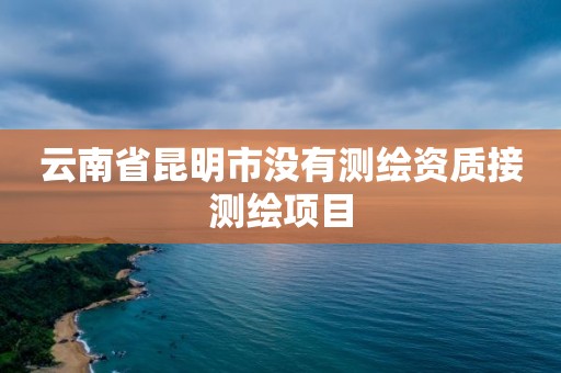 云南省昆明市没有测绘资质接测绘项目