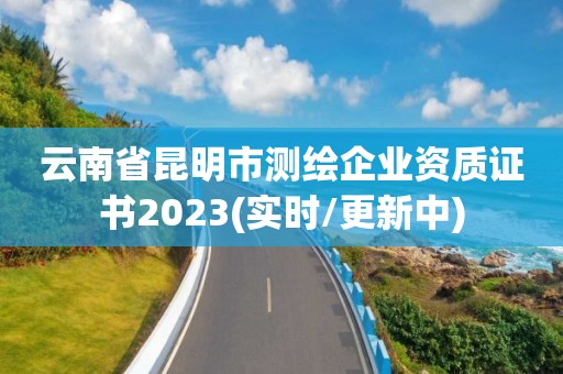 云南省昆明市测绘企业资质证书2023(实时/更新中)