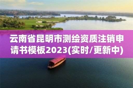 云南省昆明市测绘资质注销申请书模板2023(实时/更新中)