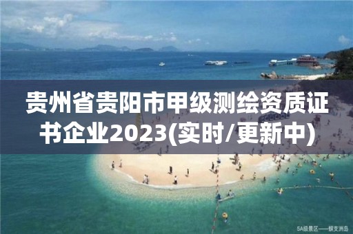 贵州省贵阳市甲级测绘资质证书企业2023(实时/更新中)