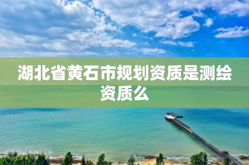 湖北省黄石市规划资质是测绘资质么