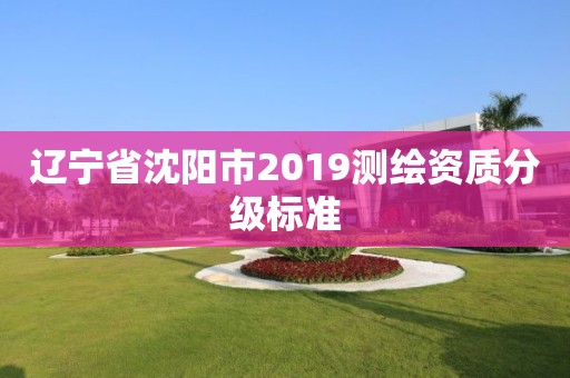 辽宁省沈阳市2019测绘资质分级标准