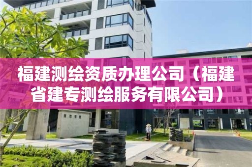 福建测绘资质办理公司（福建省建专测绘服务有限公司）