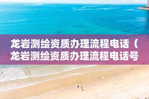 龙岩测绘资质办理流程电话（龙岩测绘资质办理流程电话号码）