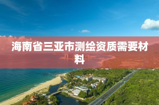 海南省三亚市测绘资质需要材料