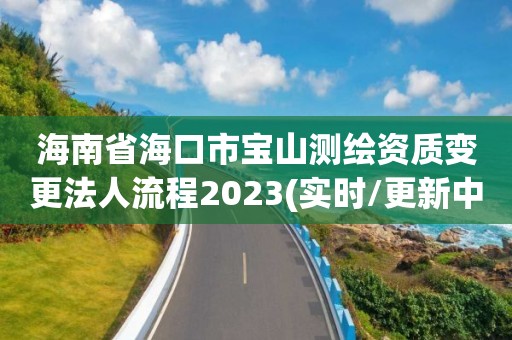 海南省海口市宝山测绘资质变更法人流程2023(实时/更新中)