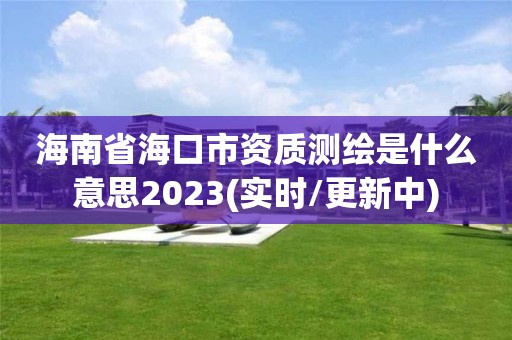 海南省海口市资质测绘是什么意思2023(实时/更新中)