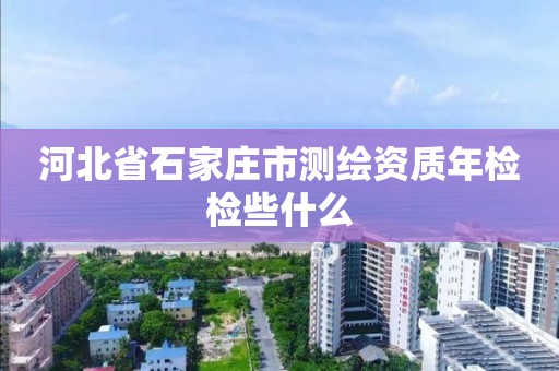 河北省石家庄市测绘资质年检检些什么