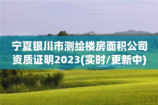 宁夏银川市测绘楼房面积公司资质证明2023(实时/更新中)