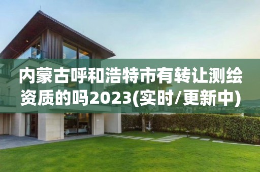 内蒙古呼和浩特市有转让测绘资质的吗2023(实时/更新中)