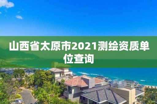 山西省太原市2021测绘资质单位查询