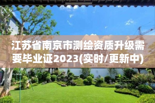 江苏省南京市测绘资质升级需要毕业证2023(实时/更新中)