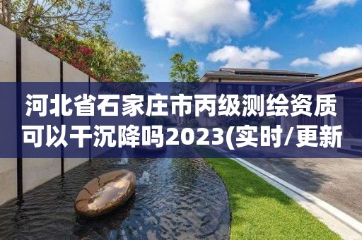 河北省石家庄市丙级测绘资质可以干沉降吗2023(实时/更新中)