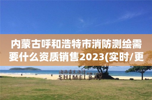 内蒙古呼和浩特市消防测绘需要什么资质销售2023(实时/更新中)