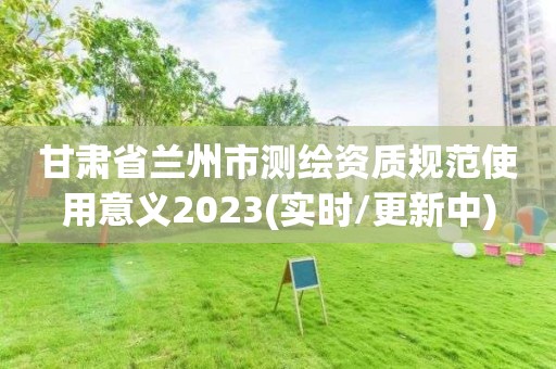 甘肃省兰州市测绘资质规范使用意义2023(实时/更新中)