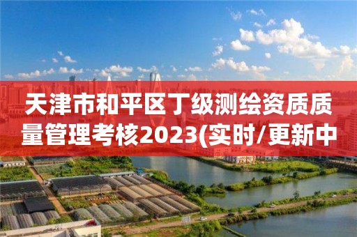 天津市和平区丁级测绘资质质量管理考核2023(实时/更新中)