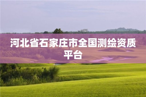 河北省石家庄市全国测绘资质平台