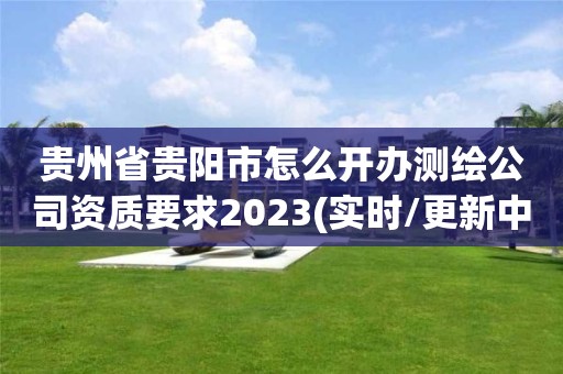 贵州省贵阳市怎么开办测绘公司资质要求2023(实时/更新中)