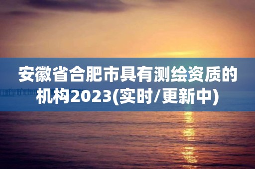 安徽省合肥市具有测绘资质的机构2023(实时/更新中)