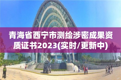 青海省西宁市测绘涉密成果资质证书2023(实时/更新中)