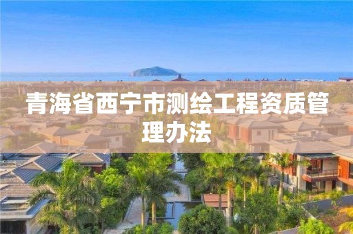 青海省西宁市测绘工程资质管理办法