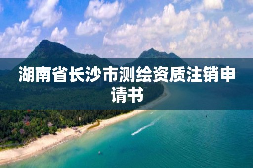 湖南省长沙市测绘资质注销申请书