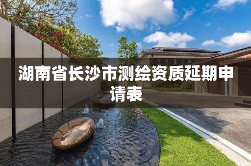 湖南省长沙市测绘资质延期申请表