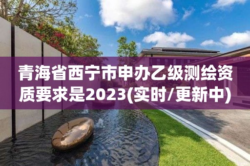 青海省西宁市申办乙级测绘资质要求是2023(实时/更新中)