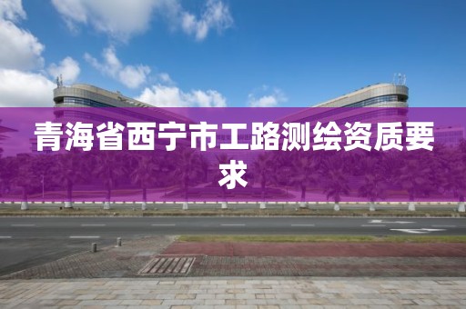 青海省西宁市工路测绘资质要求