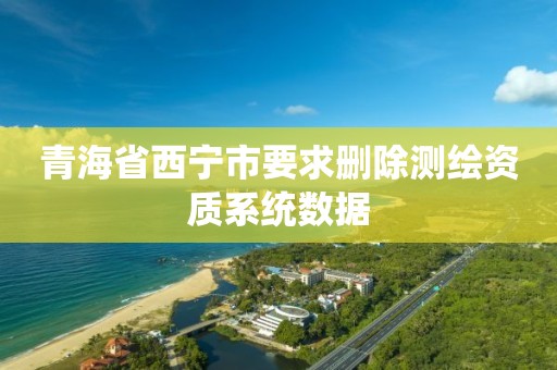 青海省西宁市要求删除测绘资质系统数据