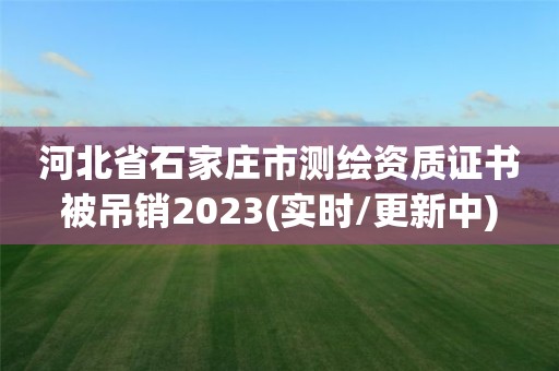 河北省石家庄市测绘资质证书被吊销2023(实时/更新中)