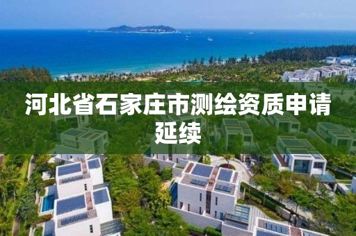 河北省石家庄市测绘资质申请延续