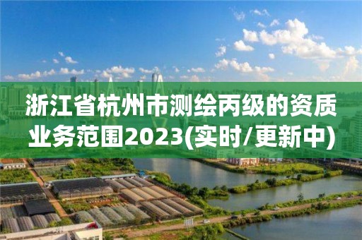 浙江省杭州市测绘丙级的资质业务范围2023(实时/更新中)