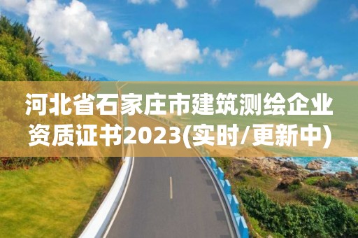 河北省石家庄市建筑测绘企业资质证书2023(实时/更新中)