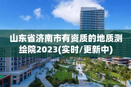 山东省济南市有资质的地质测绘院2023(实时/更新中)