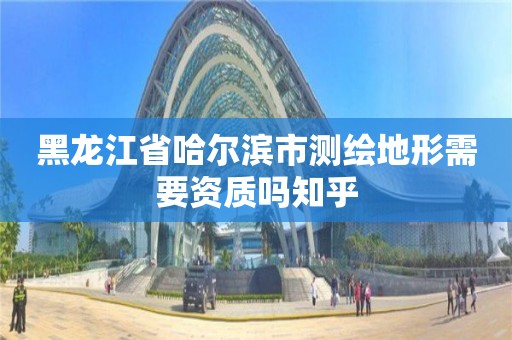 黑龙江省哈尔滨市测绘地形需要资质吗知乎