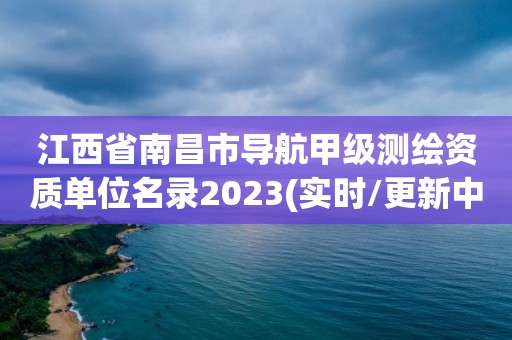 江西省南昌市导航甲级测绘资质单位名录2023(实时/更新中)