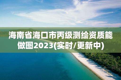 海南省海口市丙级测绘资质能做图2023(实时/更新中)