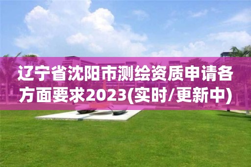 辽宁省沈阳市测绘资质申请各方面要求2023(实时/更新中)