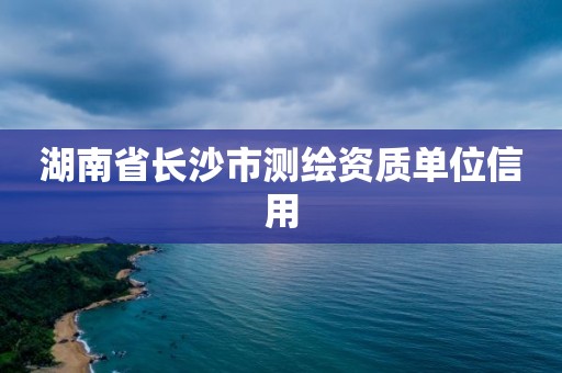 湖南省长沙市测绘资质单位信用