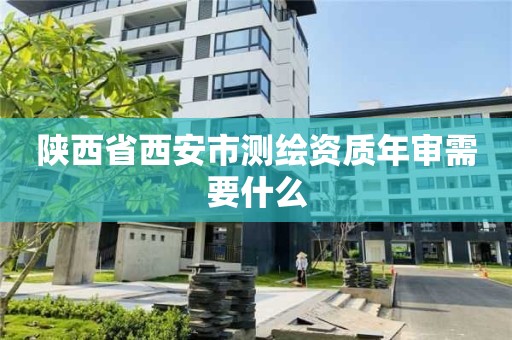 陕西省西安市测绘资质年审需要什么